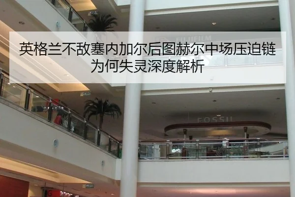 英格兰不敌塞内加尔后图赫尔中场压迫链为何失灵深度解析